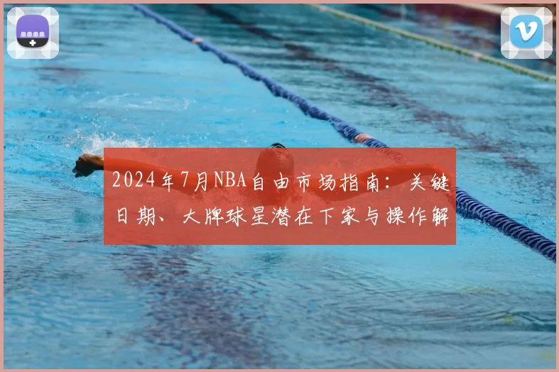 2024年7月NBA自由市场指南:关键日期、大牌球星潜在下家与操作解析