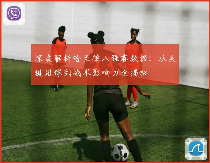 深度解析哈兰德八强赛数据:从关键进球到战术影响力全揭秘